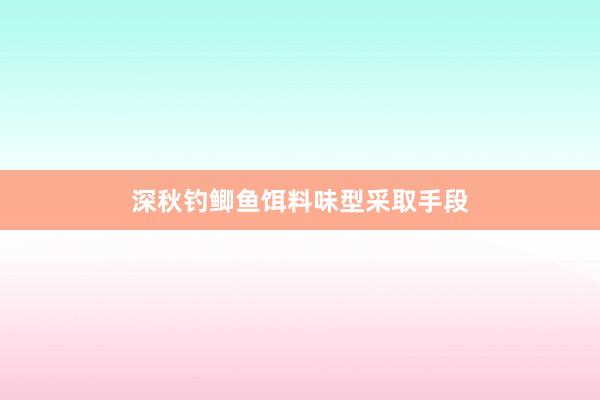 深秋钓鲫鱼饵料味型采取手段
