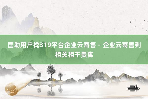 匡助用户找319平台企业云寄售 - 企业云寄售到相关相干贵寓