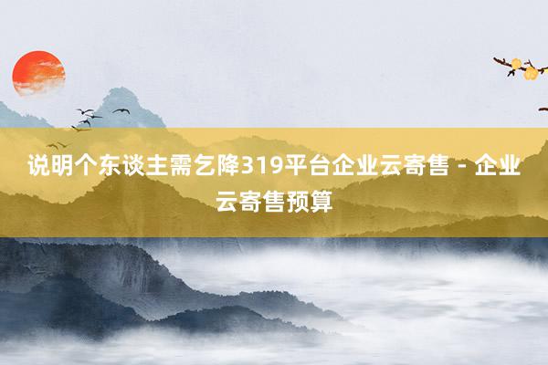 说明个东谈主需乞降319平台企业云寄售 - 企业云寄售预算