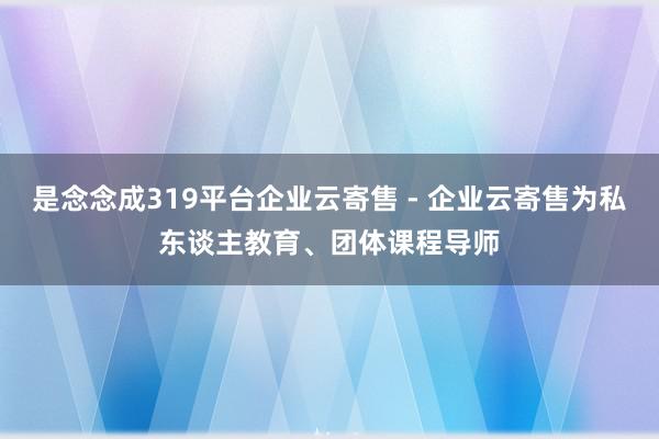 是念念成319平台企业云寄售 - 企业云寄售为私东谈主教育、团体课程导师