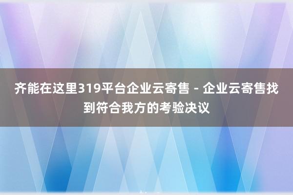 齐能在这里319平台企业云寄售 - 企业云寄售找到符合我方的考验决议